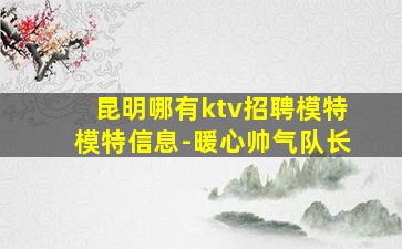 昆明哪有ktv招聘模特模特信息-暖心帅气队长